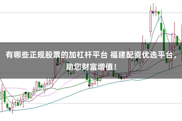 有哪些正规股票的加杠杆平台 福建配资优选平台,助您财富增值!