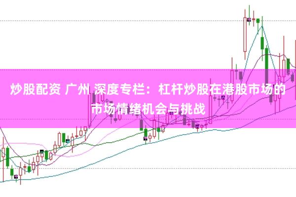 炒股配资 广州 深度专栏:杠杆炒股在港股市场的市场情绪机会与挑战
