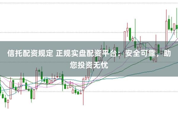 信托配资规定 正规实盘配资平台:安全可靠,助您投资无忧
