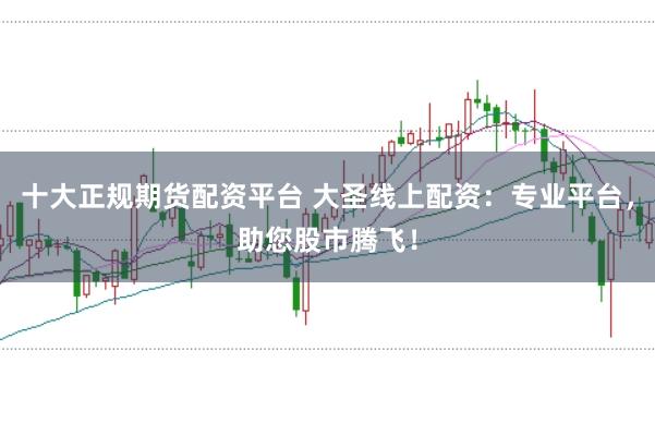 十大正规期货配资平台 大圣线上配资：专业平台，助您股市腾飞！