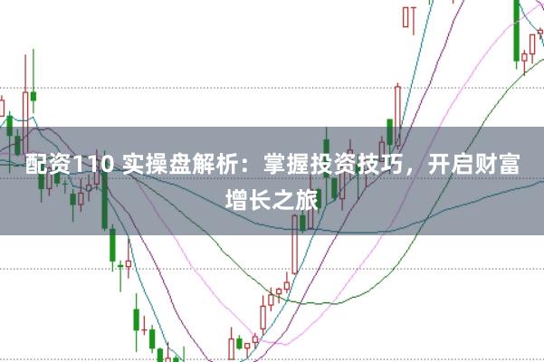 配资110 实操盘解析：掌握投资技巧，开启财富增长之旅