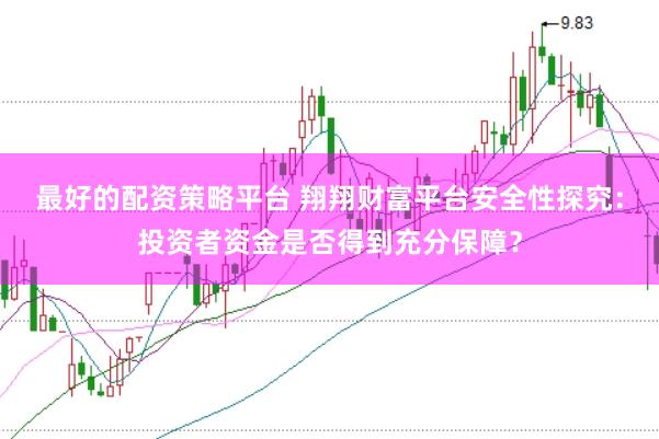 最好的配资策略平台 翔翔财富平台安全性探究:投资者资金是否得到充分保障?