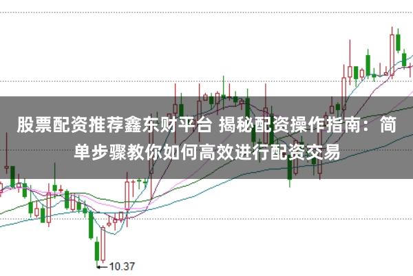 股票配资推荐鑫东财平台 揭秘配资操作指南：简单步骤教你如何高效进行配资交易