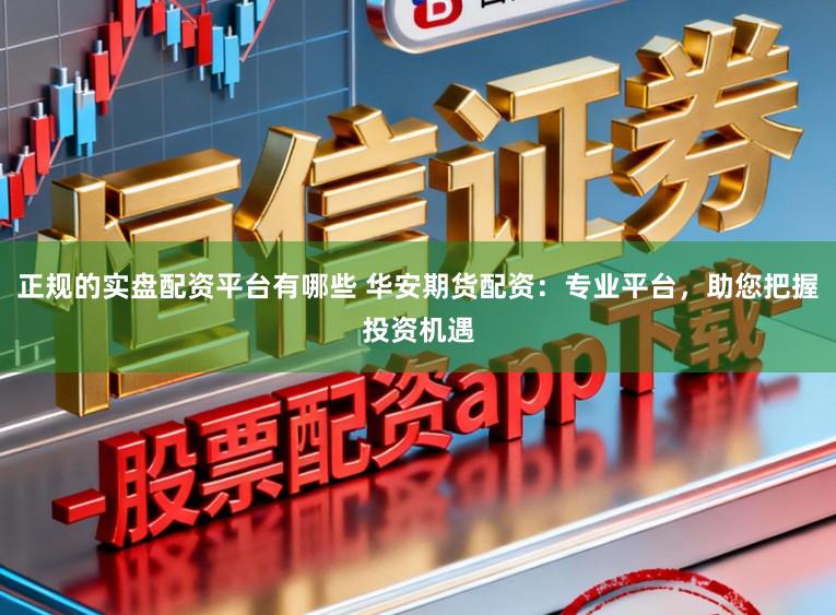 正规的实盘配资平台有哪些 华安期货配资：专业平台，助您把握投资机遇