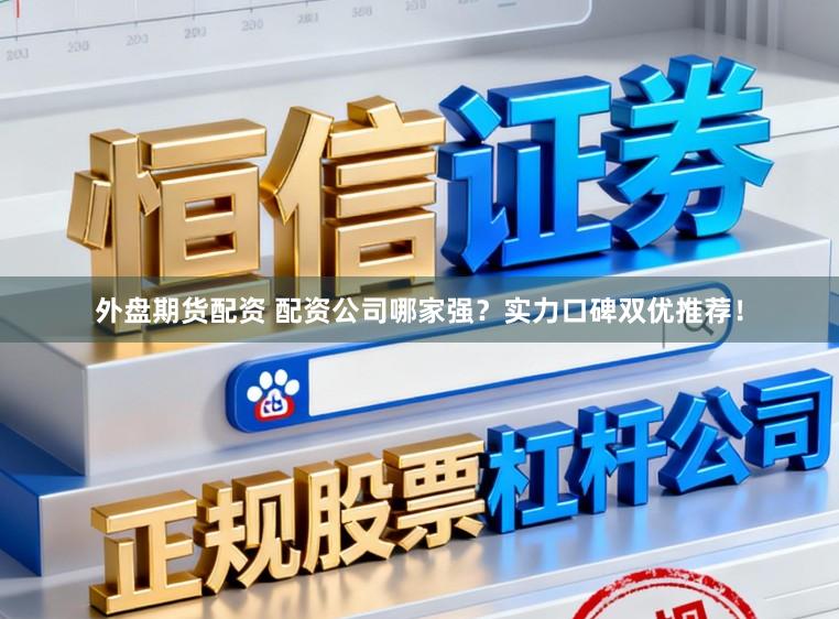 外盘期货配资 配资公司哪家强?实力口碑双优推荐!