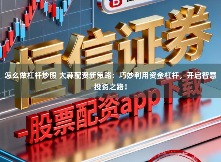 怎么做杠杆炒股 大蒜配资新策略：巧妙利用资金杠杆，开启智慧投资之路！