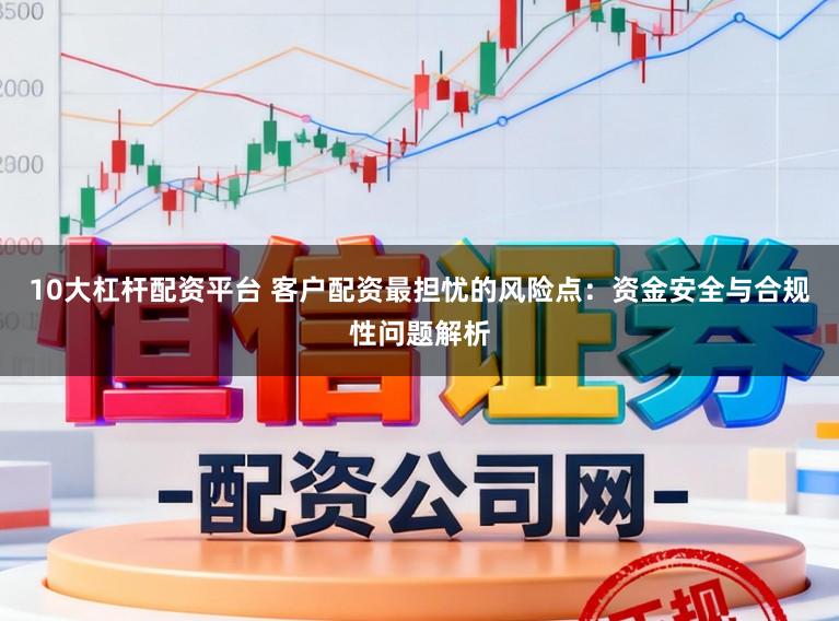 10大杠杆配资平台 客户配资最担忧的风险点：资金安全与合规性问题解析
