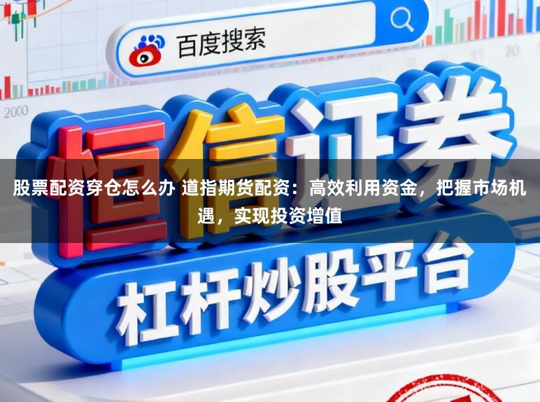 股票配资穿仓怎么办 道指期货配资：高效利用资金，把握市场机遇，实现投资增值