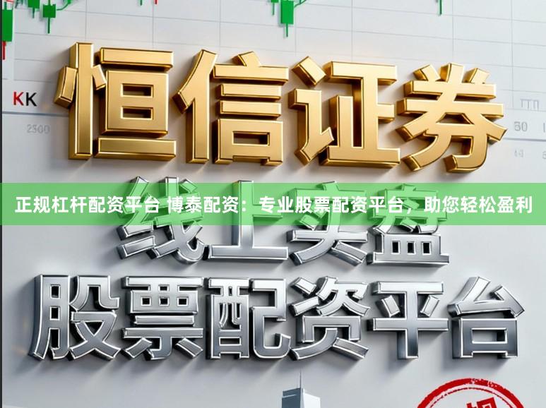 正规杠杆配资平台 博泰配资：专业股票配资平台，助您轻松盈利