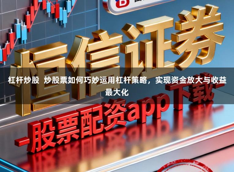 杠杆炒股  炒股票如何巧妙运用杠杆策略，实现资金放大与收益最大化